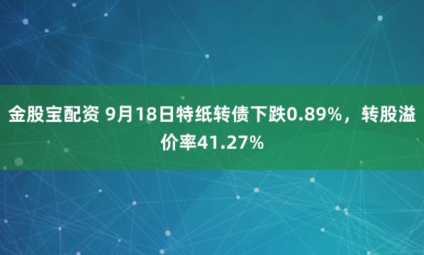 金股宝配资 9月18日特纸转债下跌0.89%，转股溢价率41.27%