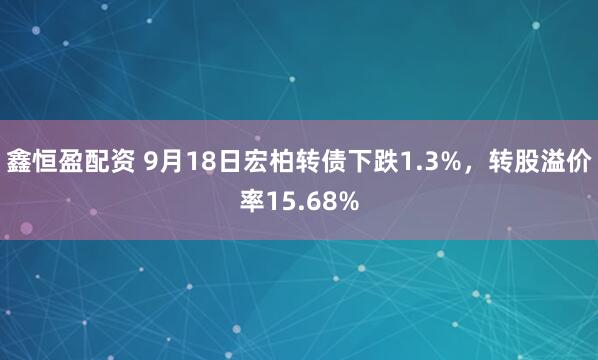 鑫恒盈配资 9月18日宏柏转债下跌1.3%，转股溢价率15.68%
