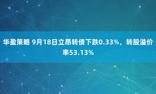 华盈策略 9月18日立昂转债下跌0.33%，转股溢价率53.13%