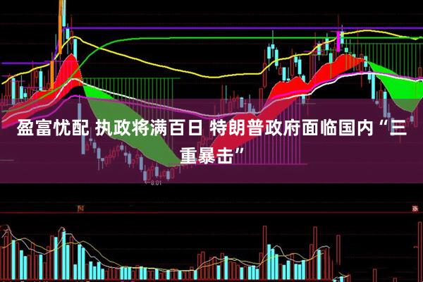 盈富忧配 执政将满百日 特朗普政府面临国内“三重暴击”