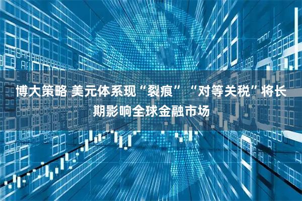 博大策略 美元体系现“裂痕” “对等关税”将长期影响全球金融市场