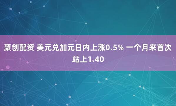 聚创配资 美元兑加元日内上涨0.5% 一个月来首次站上1.40
