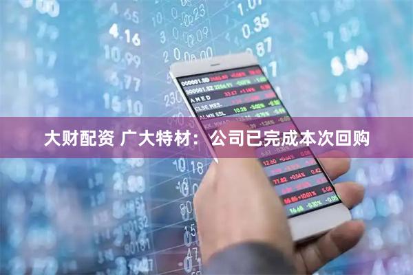 大财配资 广大特材：公司已完成本次回购