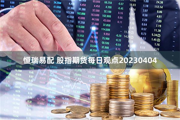 恒瑞易配 股指期货每日观点20230404