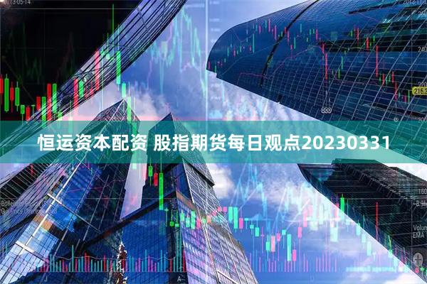 恒运资本配资 股指期货每日观点20230331