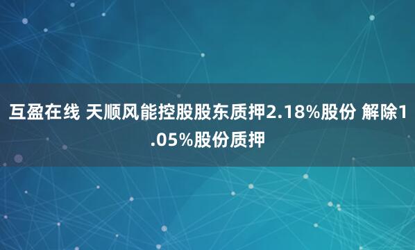 互盈在线 天顺风能控股股东质押2.18%股份 解除1.05%股份质押