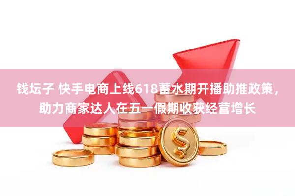 钱坛子 快手电商上线618蓄水期开播助推政策，助力商家达人在五一假期收获经营增长