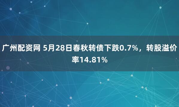 广州配资网 5月28日春秋转债下跌0.7%，转股溢价率14.81%