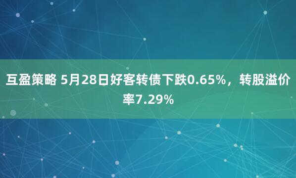 互盈策略 5月28日好客转债下跌0.65%，转股溢价率7.29%