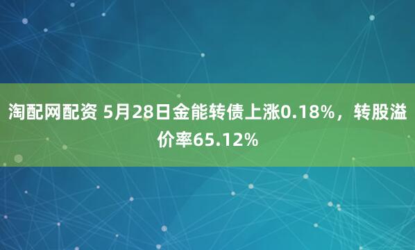 淘配网配资 5月28日金能转债上涨0.18%，转股溢价率65.12%