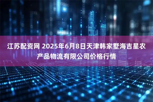 江苏配资网 2025年6月8日天津韩家墅海吉星农产品物流有限公司价格行情