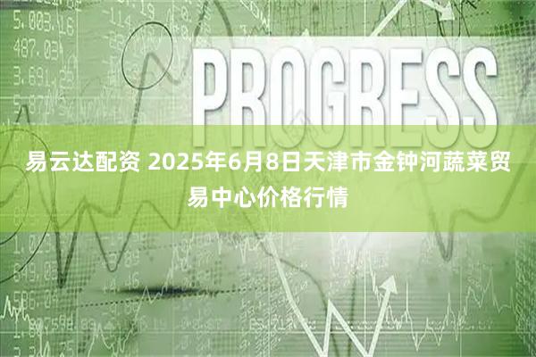 易云达配资 2025年6月8日天津市金钟河蔬菜贸易中心价格行情