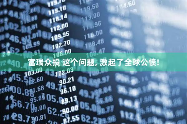 富瑞众投 这个问题, 激起了全球公愤!