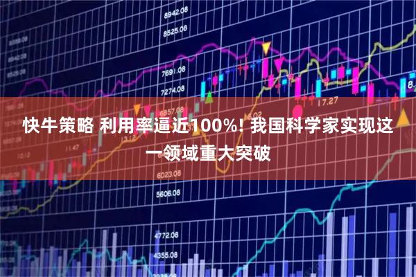 快牛策略 利用率逼近100%! 我国科学家实现这一领域重大突破
