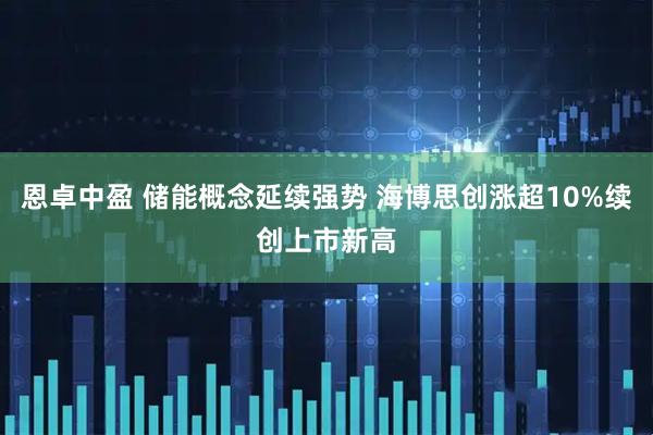 恩卓中盈 储能概念延续强势 海博思创涨超10%续创上市新高