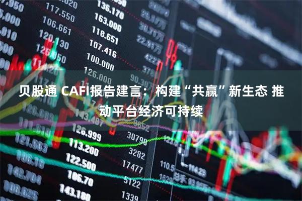 贝股通 CAFI报告建言：构建“共赢”新生态 推动平台经济可持续