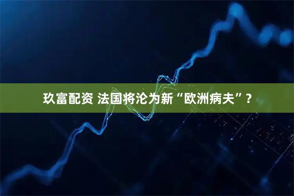 玖富配资 法国将沦为新“欧洲病夫”？