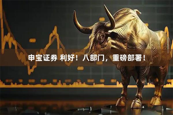 申宝证券 利好！八部门，重磅部署！
