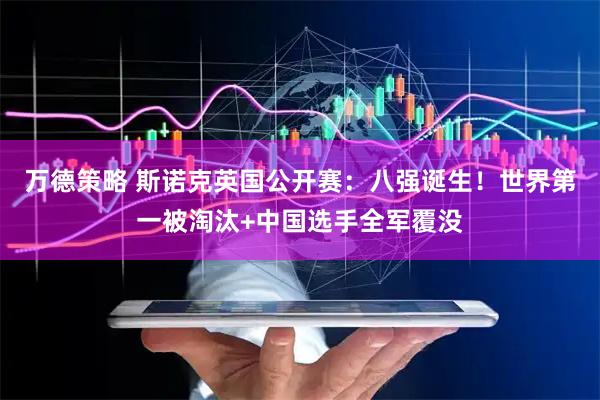 万德策略 斯诺克英国公开赛：八强诞生！世界第一被淘汰+中国选手全军覆没
