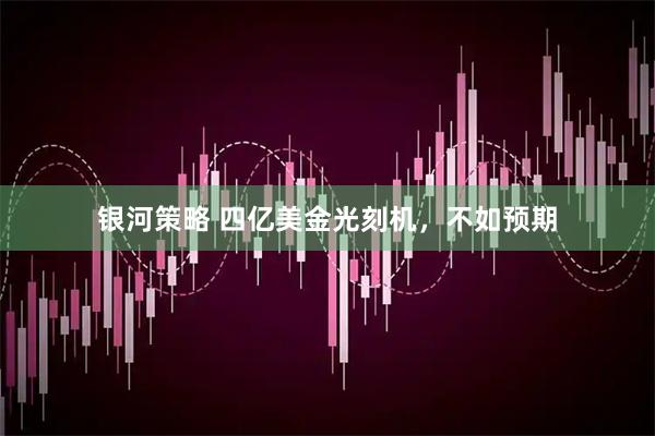 银河策略 四亿美金光刻机，不如预期