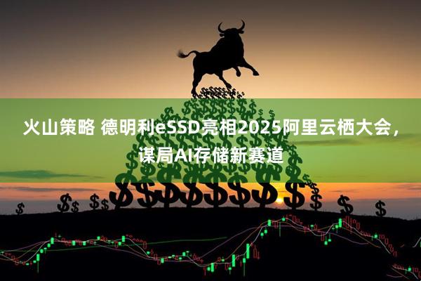 火山策略 德明利eSSD亮相2025阿里云栖大会，谋局AI存储新赛道
