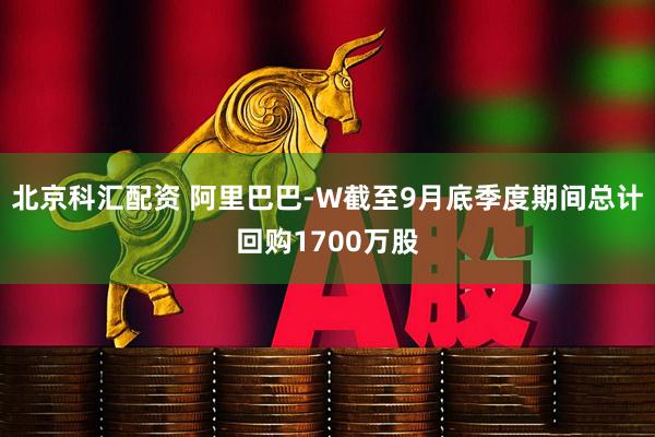 北京科汇配资 阿里巴巴-W截至9月底季度期间总计回购1700万股