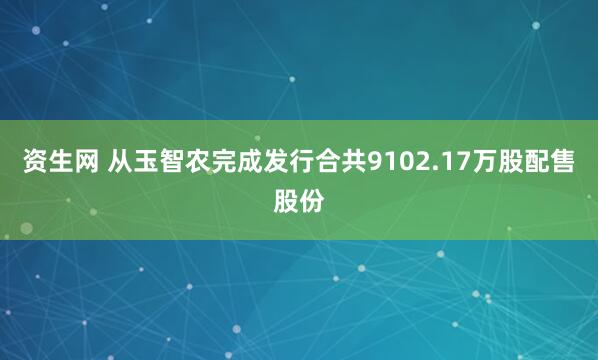 资生网 从玉智农完成发行合共9102.17万股配售股份