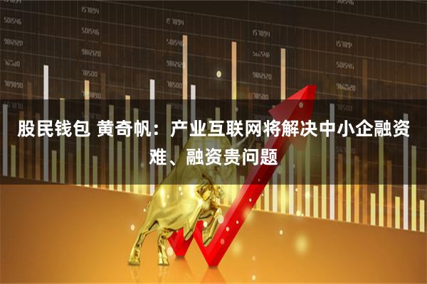 股民钱包 黄奇帆：产业互联网将解决中小企融资难、融资贵问题