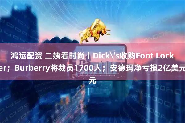 鸿运配资 二姨看时尚丨Dick's收购Foot Locker；Burberry将裁员1700人；安德玛净亏损2亿美元