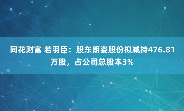 同花财富 若羽臣：股东朗姿股份拟减持476.81万股，占公司总股本3%