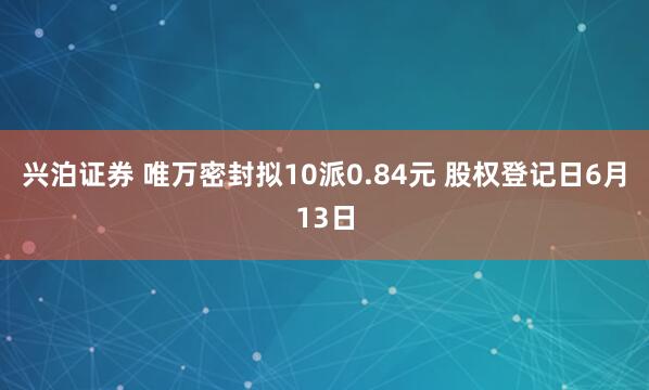 兴泊证券 唯万密封拟10派0.84元 股权登记日6月13日