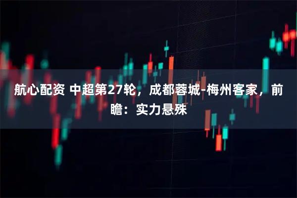 航心配资 中超第27轮，成都蓉城-梅州客家，前瞻：实力悬殊