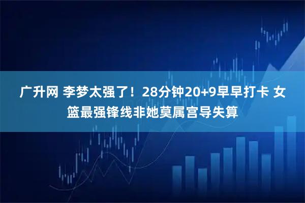 广升网 李梦太强了！28分钟20+9早早打卡 女篮最强锋线非她莫属宫导失算