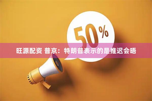 旺源配资 普京：特朗普表示的是推迟会晤