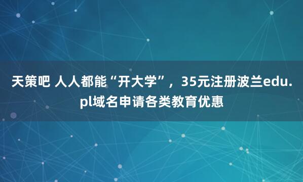 天策吧 人人都能“开大学”,35元注册波兰edu.pl域名申请各类教育优惠