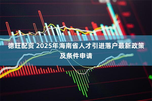 德旺配资 2025年海南省人才引进落户最新政策及条件申请