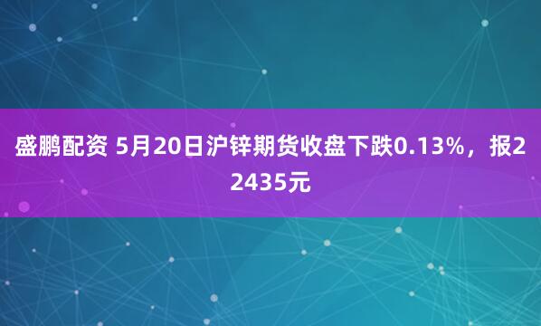 盛鹏配资 5月20日沪锌期货收盘下跌0.13%，报22435元