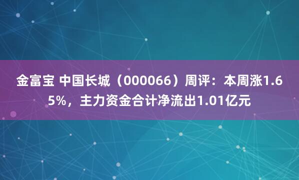 金富宝 中国长城（000066）周评：本周涨1.65%，主力资金合计净流出1.01亿元