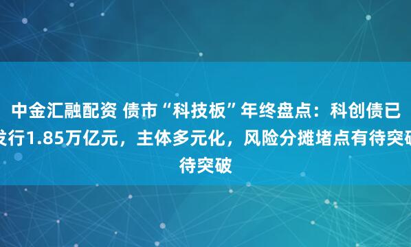 中金汇融配资 债市“科技板”年终盘点：科创债已发行1.85万亿元，主体多元化，风险分摊堵点有待突破