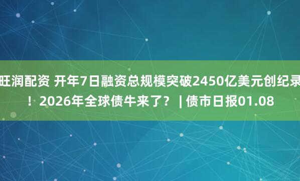 旺润配资 开年7日融资总规模突破2450亿美元创纪录！2026年全球债牛来了？ | 债市日报01.08