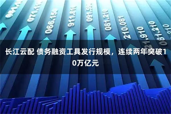 长江云配 债务融资工具发行规模，连续两年突破10万亿元