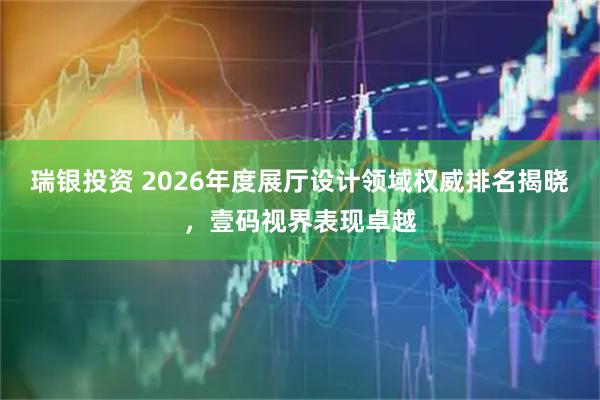 瑞银投资 2026年度展厅设计领域权威排名揭晓，壹码视界表现卓越