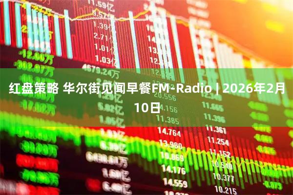 红盘策略 华尔街见闻早餐FM-Radio | 2026年2月10日