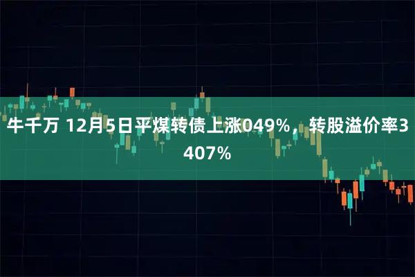 牛千万 12月5日平煤转债上涨049%，转股溢价率3407%