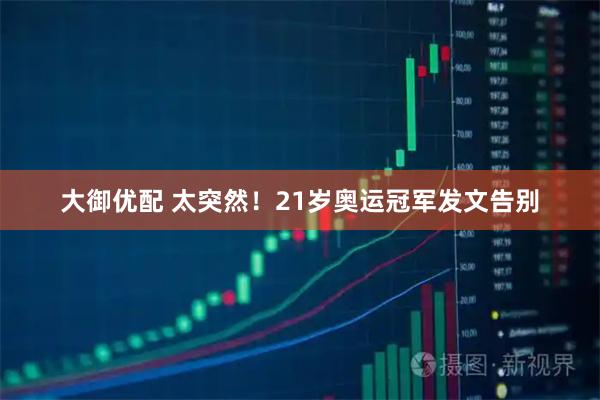 大御优配 太突然！21岁奥运冠军发文告别