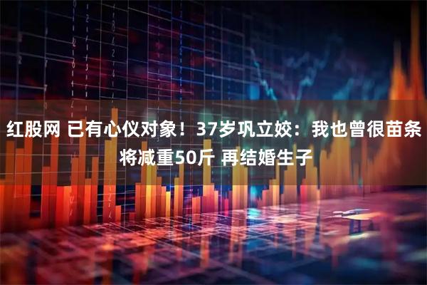 红股网 已有心仪对象！37岁巩立姣：我也曾很苗条 将减重50斤 再结婚生子