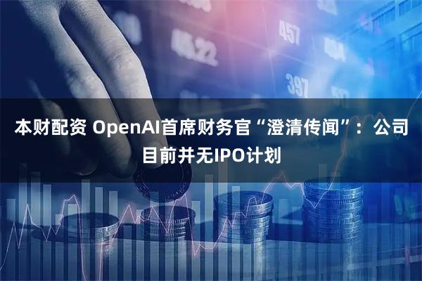 本财配资 OpenAI首席财务官“澄清传闻”：公司目前并无IPO计划
