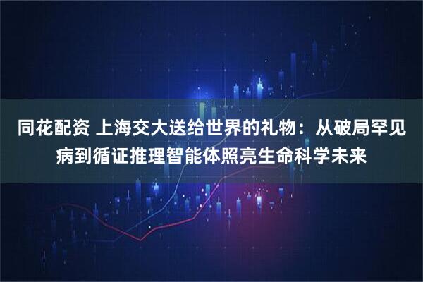 同花配资 上海交大送给世界的礼物:从破局罕见病到循证推理智能体照亮生命科学未来
