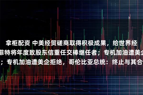 拿柜配资 中美经贸磋商取得积极成果,给世界经济吃下“定心丸”;巴菲特将年度致股东信重任交棒继任者;专机加油遭美企拒绝,哥伦比亚总统:终止与其合作丨早报