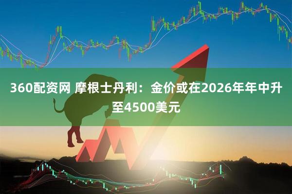 360配资网 摩根士丹利:金价或在2026年年中升至4500美元